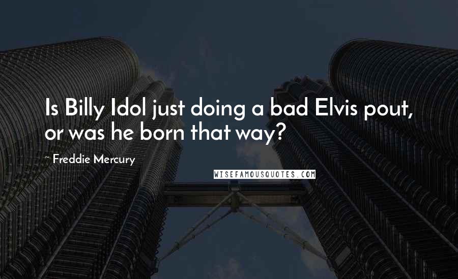 Freddie Mercury quotes: Is Billy Idol just doing a bad Elvis pout, or was he born that way?