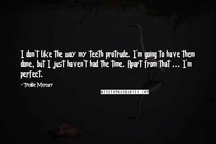 Freddie Mercury quotes: I don't like the way my teeth protrude. I'm going to have them done, but I just haven't had the time. Apart from that ... I'm perfect.