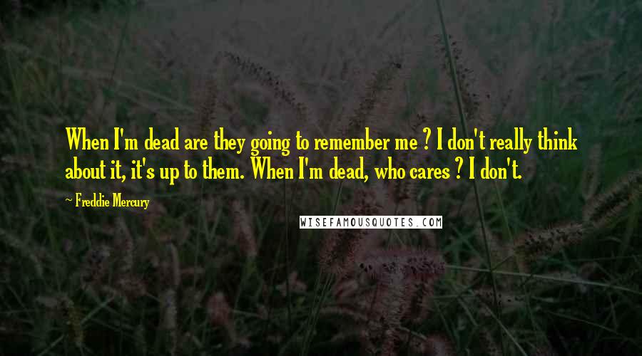 Freddie Mercury quotes: When I'm dead are they going to remember me ? I don't really think about it, it's up to them. When I'm dead, who cares ? I don't.