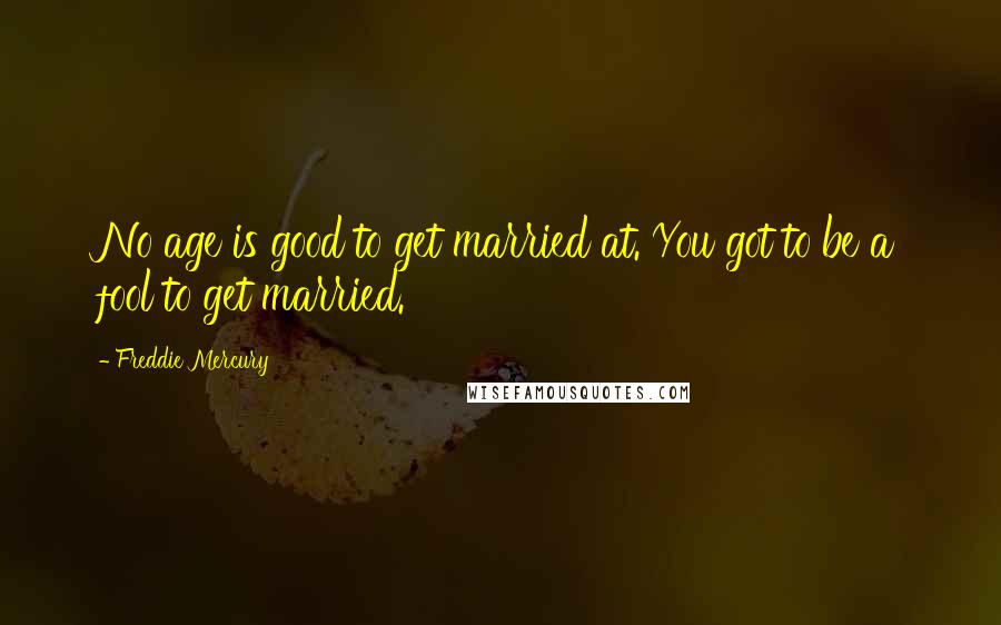 Freddie Mercury quotes: No age is good to get married at. You got to be a fool to get married.