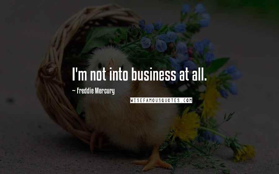 Freddie Mercury quotes: I'm not into business at all.