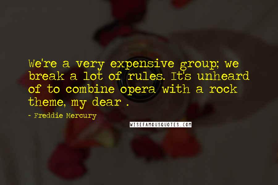 Freddie Mercury quotes: We're a very expensive group; we break a lot of rules. It's unheard of to combine opera with a rock theme, my dear .