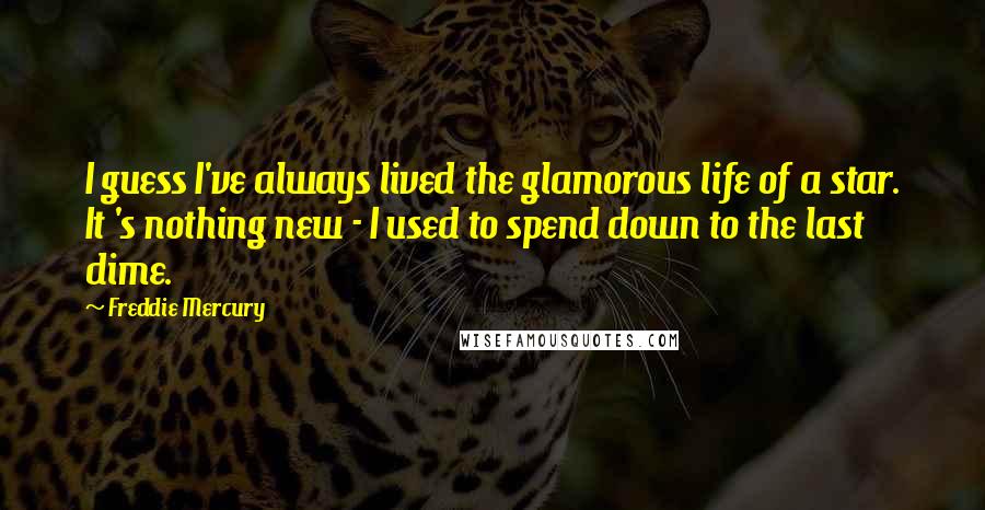 Freddie Mercury quotes: I guess I've always lived the glamorous life of a star. It 's nothing new - I used to spend down to the last dime.