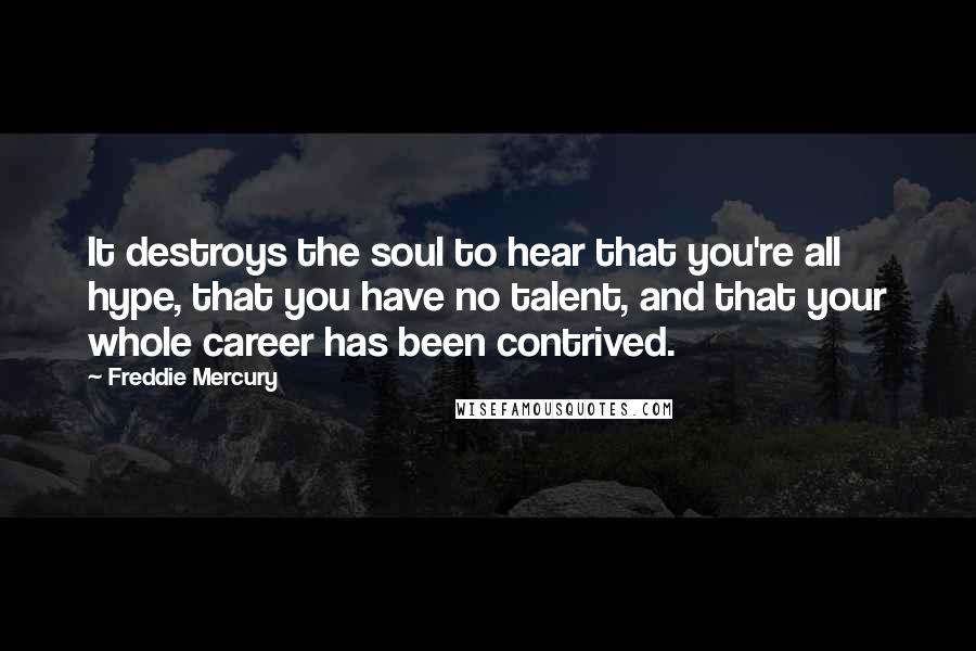 Freddie Mercury quotes: It destroys the soul to hear that you're all hype, that you have no talent, and that your whole career has been contrived.