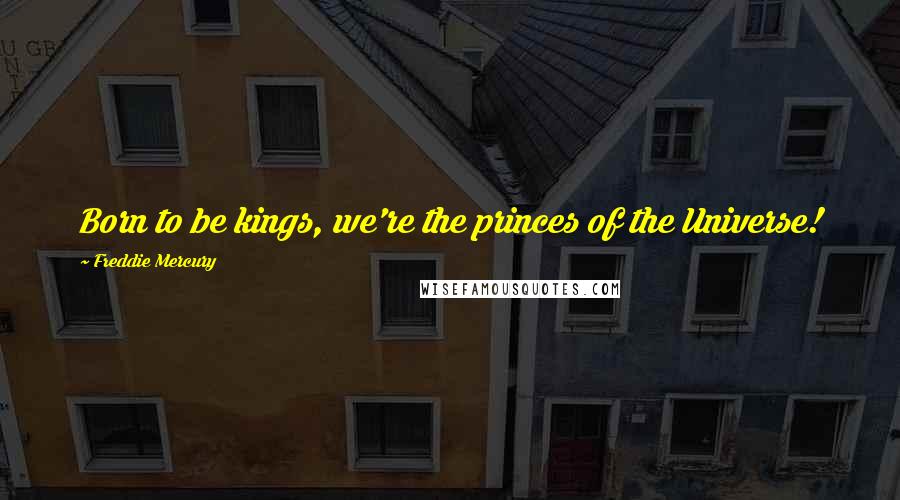 Freddie Mercury quotes: Born to be kings, we're the princes of the Universe!