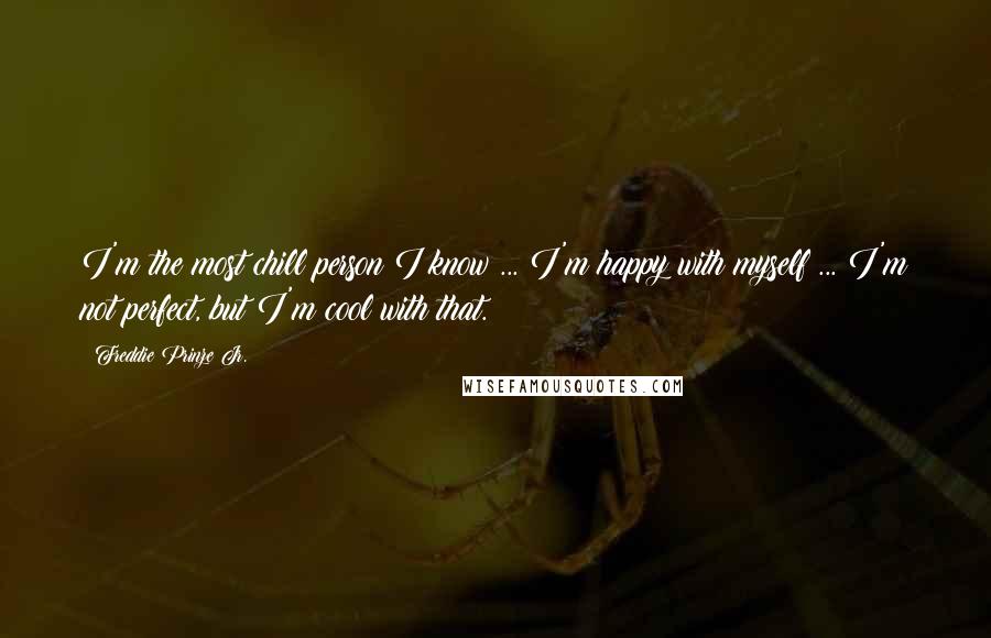 Freddie Prinze Jr. quotes: I'm the most chill person I know ... I'm happy with myself ... I'm not perfect, but I'm cool with that. Freddie Prinze Jr. quotes: I'm the most chill person I know ... I'm happy with myself ... I'm not perfect, but I'm cool with that.