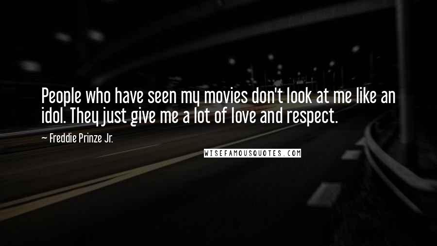 Freddie Prinze Jr. quotes: People who have seen my movies don't look at me like an idol. They just give me a lot of love and respect. Freddie Prinze Jr. quotes: People who have seen my movies don't look at me like an idol. They just give me a lot of love and respect.