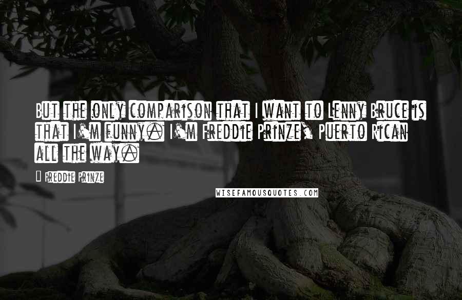 Freddie Prinze quotes: But the only comparison that I want to Lenny Bruce is that I'm funny. I'm Freddie Prinze, Puerto Rican all the way.