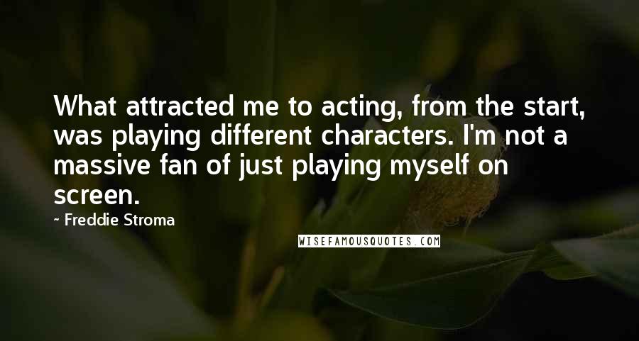 Freddie Stroma quotes: What attracted me to acting, from the start, was playing different characters. I'm not a massive fan of just playing myself on screen.