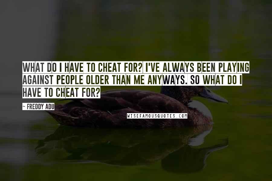 Freddy Adu quotes: What do I have to cheat for? I've always been playing against people older than me anyways. So what do I have to cheat for?