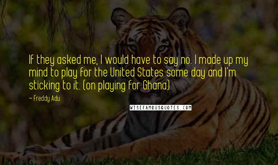 Freddy Adu quotes: If they asked me, I would have to say no. I made up my mind to play for the United States some day and I'm sticking to it. (on playing