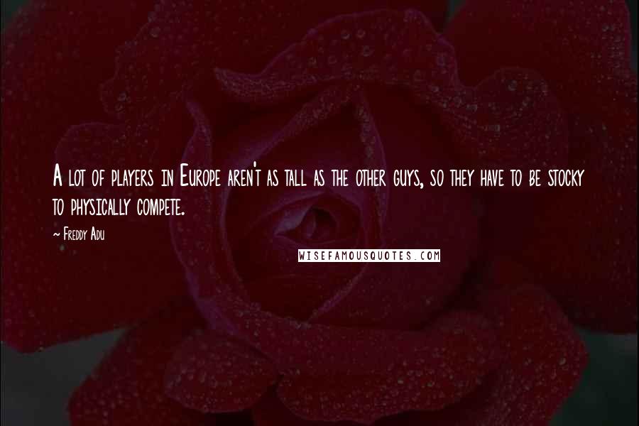 Freddy Adu quotes: A lot of players in Europe aren't as tall as the other guys, so they have to be stocky to physically compete.