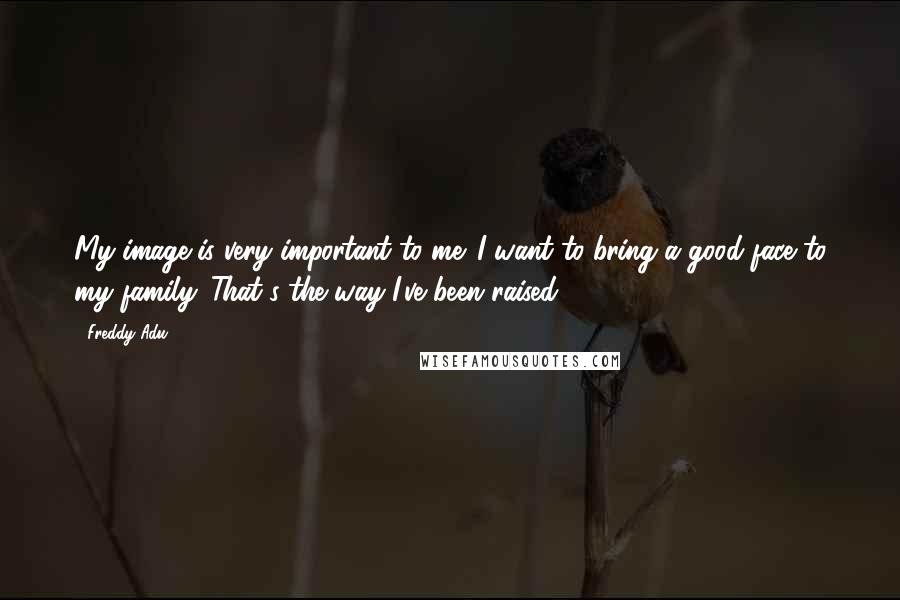 Freddy Adu quotes: My image is very important to me. I want to bring a good face to my family. That's the way I've been raised.