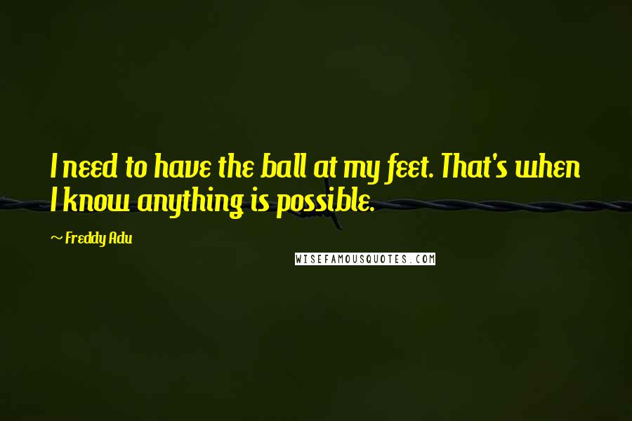 Freddy Adu quotes: I need to have the ball at my feet. That's when I know anything is possible.