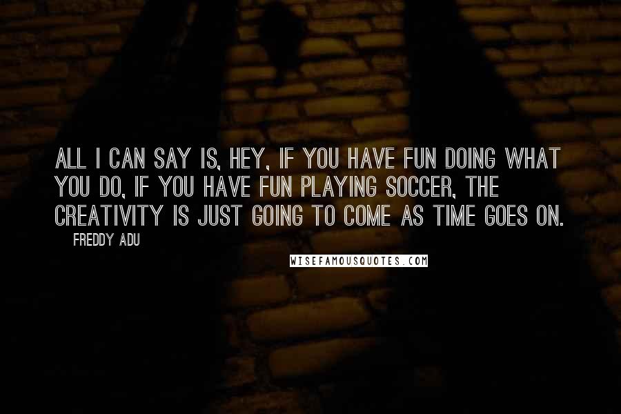 Freddy Adu quotes: All I can say is, hey, if you have fun doing what you do, if you have fun playing soccer, the creativity is just going to come as time goes