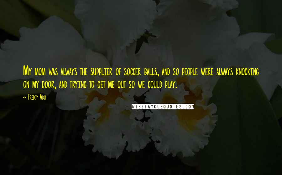 Freddy Adu quotes: My mom was always the supplier of soccer balls, and so people were always knocking on my door, and trying to get me out so we could play.