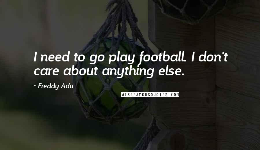 Freddy Adu quotes: I need to go play football. I don't care about anything else.