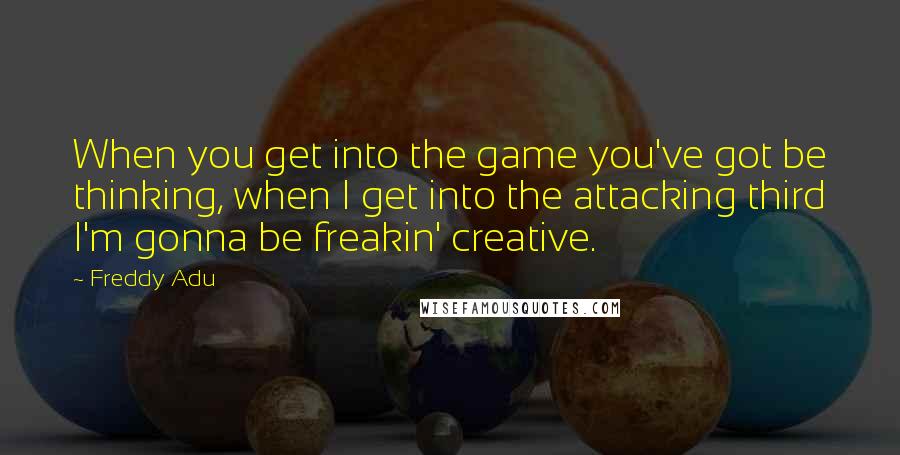 Freddy Adu quotes: When you get into the game you've got be thinking, when I get into the attacking third I'm gonna be freakin' creative.