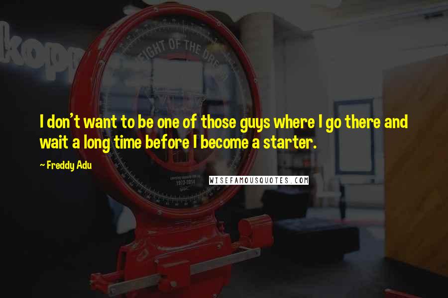 Freddy Adu quotes: I don't want to be one of those guys where I go there and wait a long time before I become a starter.