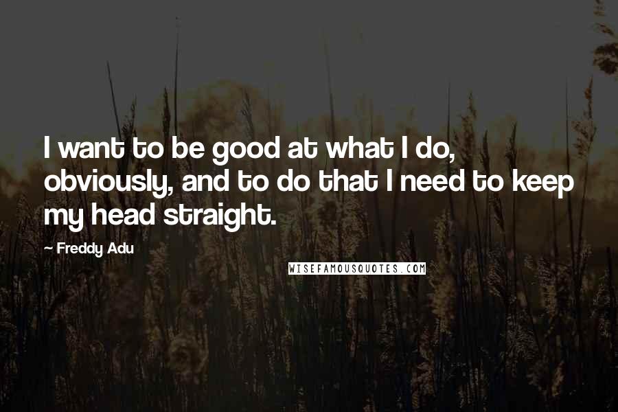 Freddy Adu quotes: I want to be good at what I do, obviously, and to do that I need to keep my head straight.