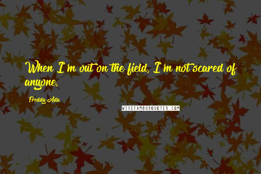 Freddy Adu quotes: When I'm out on the field, I'm not scared of anyone.