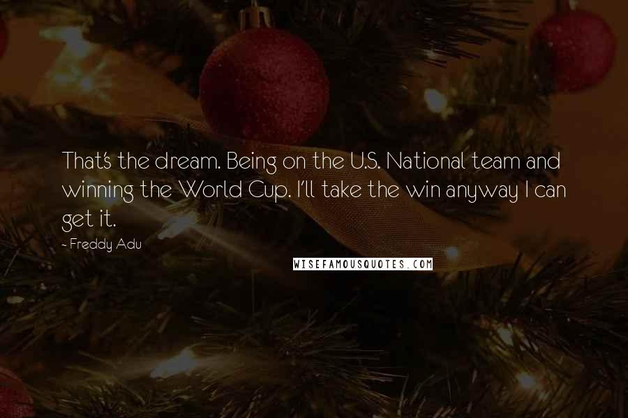 Freddy Adu quotes: That's the dream. Being on the U.S. National team and winning the World Cup. I'll take the win anyway I can get it.