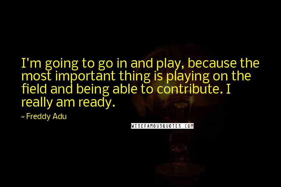 Freddy Adu quotes: I'm going to go in and play, because the most important thing is playing on the field and being able to contribute. I really am ready.