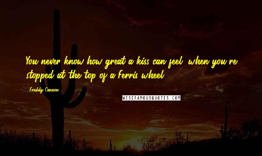 Freddy Cannon quotes: You never know how great a kiss can feel, when you're stopped at the top of a Ferris wheel.