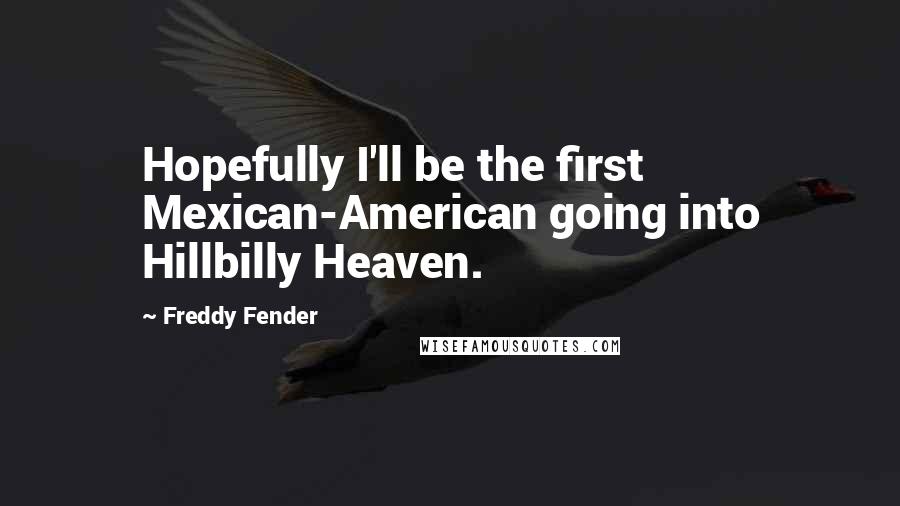Freddy Fender quotes: Hopefully I'll be the first Mexican-American going into Hillbilly Heaven.