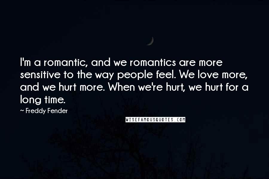 Freddy Fender quotes: I'm a romantic, and we romantics are more sensitive to the way people feel. We love more, and we hurt more. When we're hurt, we hurt for a long time.