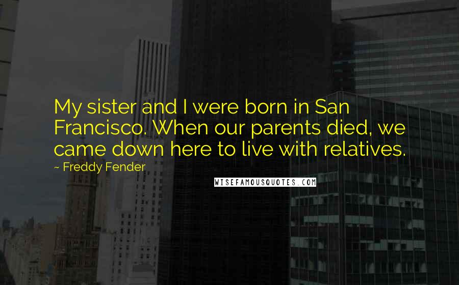 Freddy Fender quotes: My sister and I were born in San Francisco. When our parents died, we came down here to live with relatives.