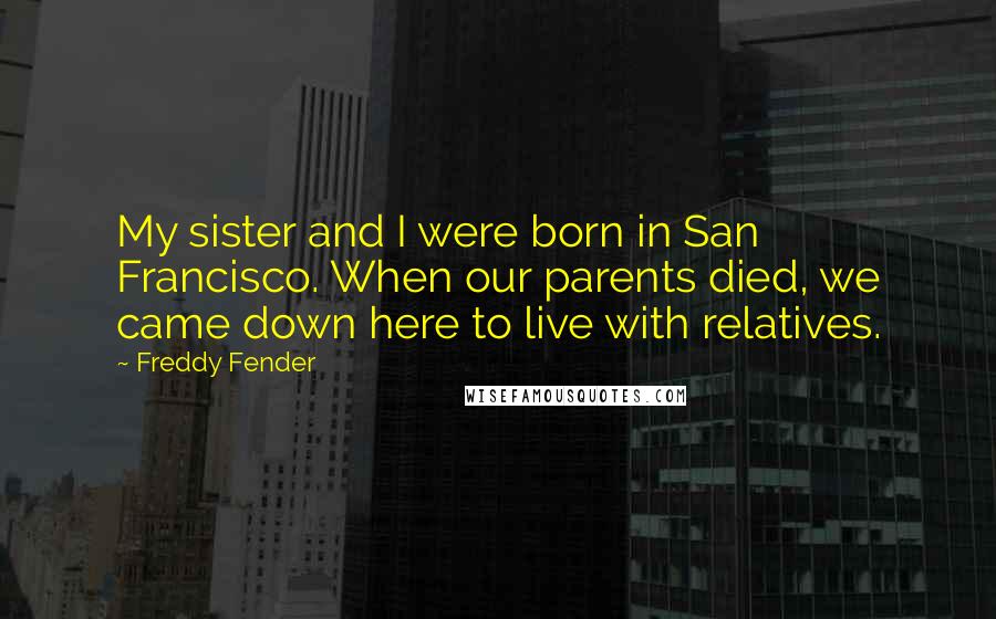 Freddy Fender quotes: My sister and I were born in San Francisco. When our parents died, we came down here to live with relatives. Freddy Fender quotes: My sister and I were born in San Francisco. When our parents died, we came down here to live with relatives.