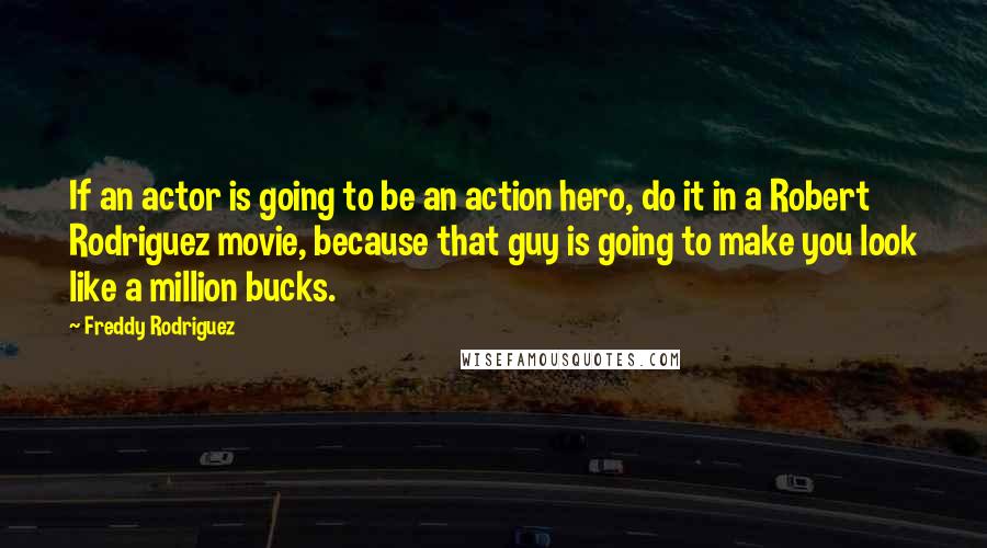 Freddy Rodriguez quotes: If an actor is going to be an action hero, do it in a Robert Rodriguez movie, because that guy is going to make you look like a million bucks.