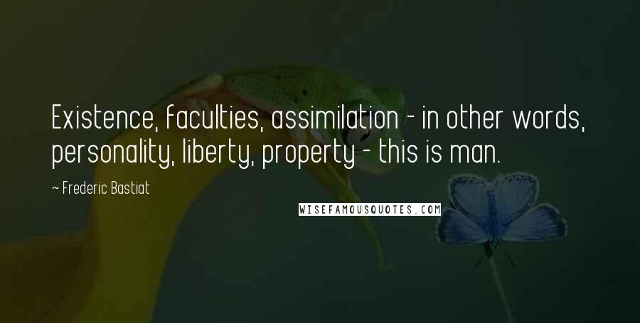 Frederic Bastiat quotes: Existence, faculties, assimilation - in other words, personality, liberty, property - this is man.
