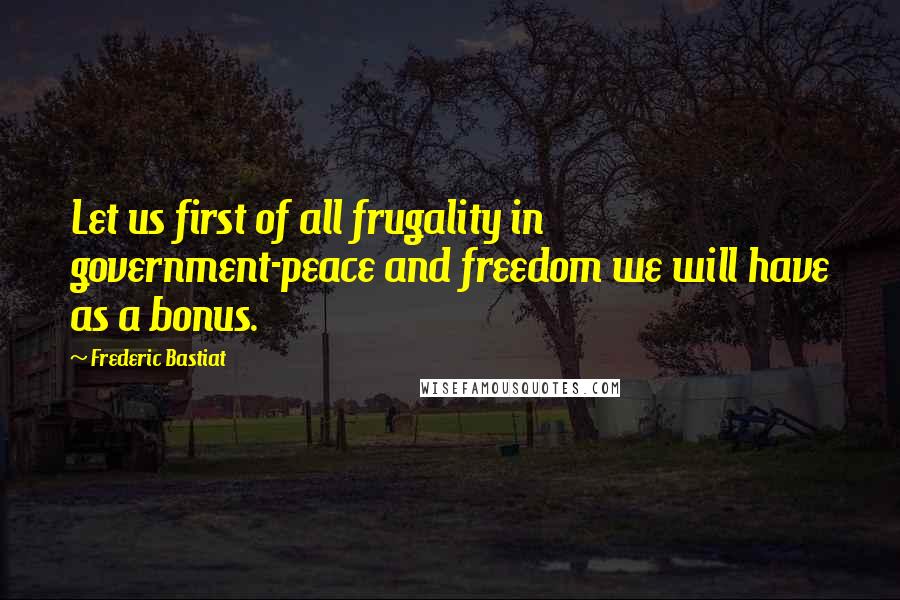 Frederic Bastiat quotes: Let us first of all frugality in government-peace and freedom we will have as a bonus.