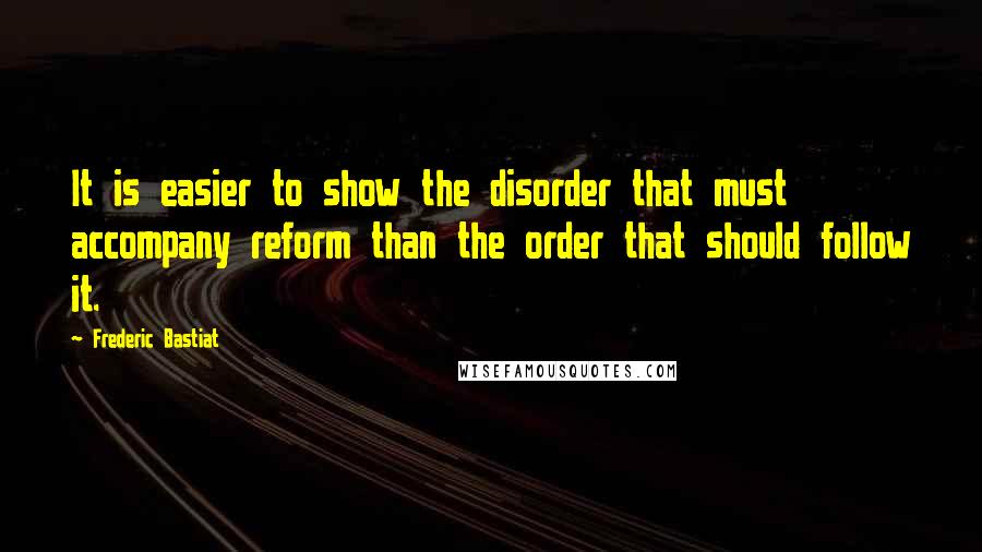 Frederic Bastiat quotes: It is easier to show the disorder that must accompany reform than the order that should follow it.