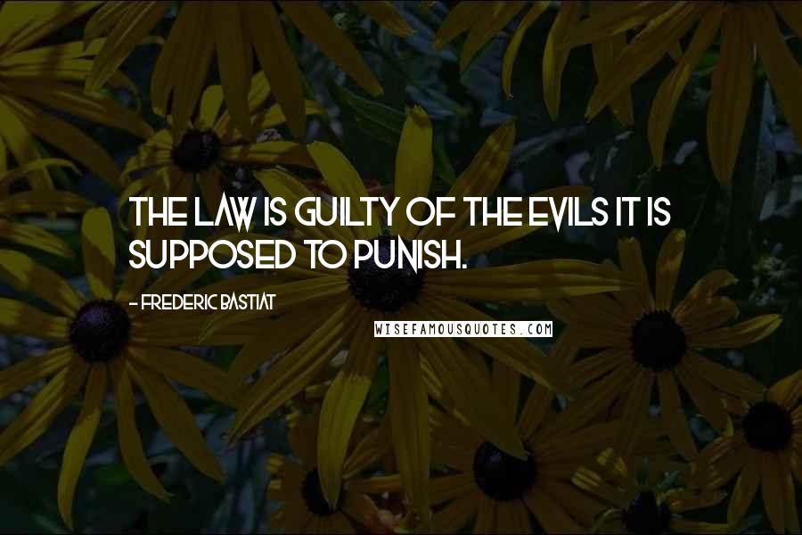 Frederic Bastiat quotes: The law is guilty of the evils it is supposed to punish.