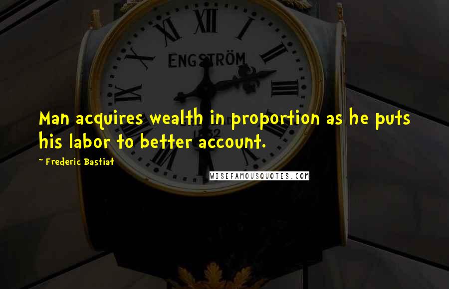 Frederic Bastiat quotes: Man acquires wealth in proportion as he puts his labor to better account.