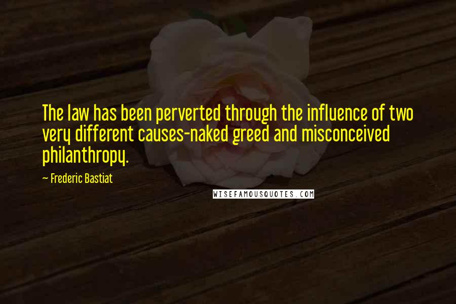 Frederic Bastiat quotes: The law has been perverted through the influence of two very different causes-naked greed and misconceived philanthropy.