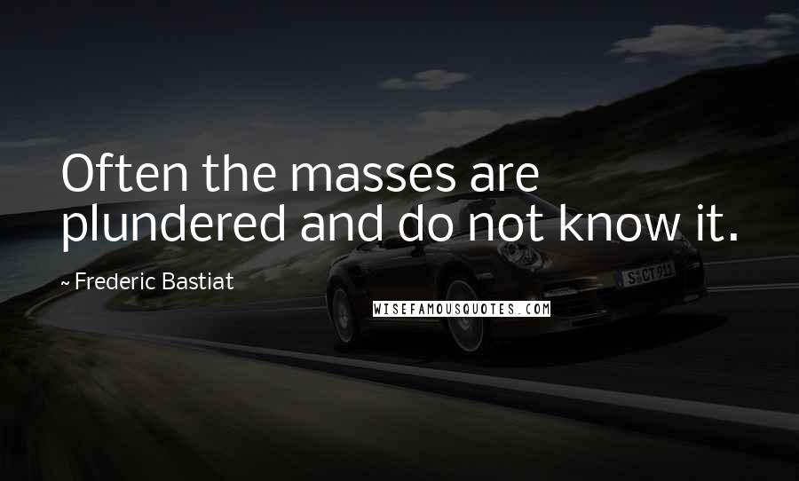 Frederic Bastiat quotes: Often the masses are plundered and do not know it.