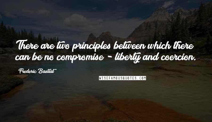 Frederic Bastiat quotes: There are two principles between which there can be no compromise - liberty and coercion.