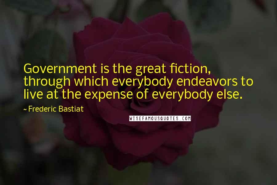 Frederic Bastiat quotes: Government is the great fiction, through which everybody endeavors to live at the expense of everybody else.