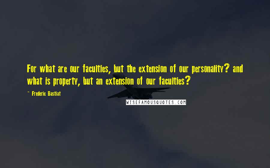 Frederic Bastiat quotes: For what are our faculties, but the extension of our personality? and what is property, but an extension of our faculties?