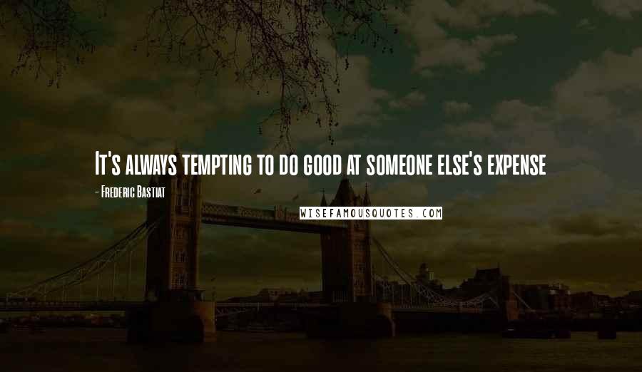 Frederic Bastiat quotes: It's always tempting to do good at someone else's expense