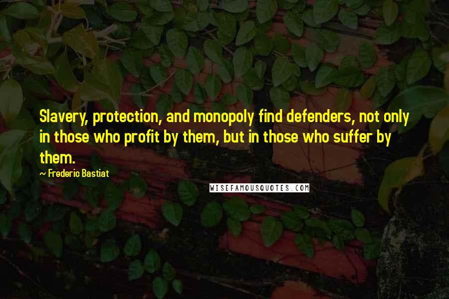 Frederic Bastiat quotes: Slavery, protection, and monopoly find defenders, not only in those who profit by them, but in those who suffer by them.