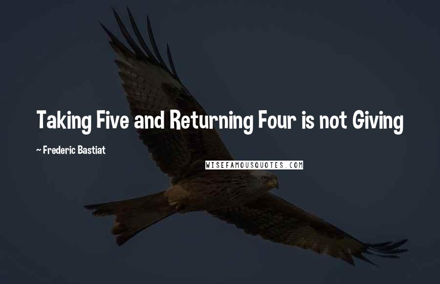 Frederic Bastiat quotes: Taking Five and Returning Four is not Giving