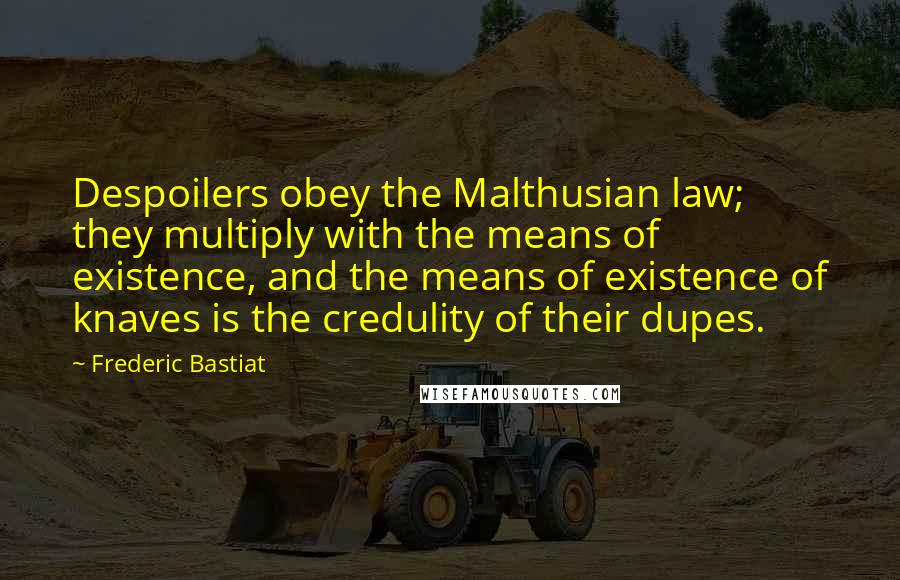Frederic Bastiat quotes: Despoilers obey the Malthusian law; they multiply with the means of existence, and the means of existence of knaves is the credulity of their dupes.
