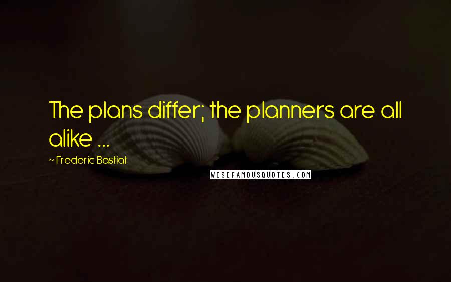 Frederic Bastiat quotes: The plans differ; the planners are all alike ...