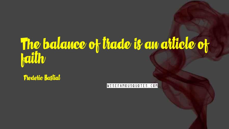 Frederic Bastiat quotes: The balance of trade is an article of faith.