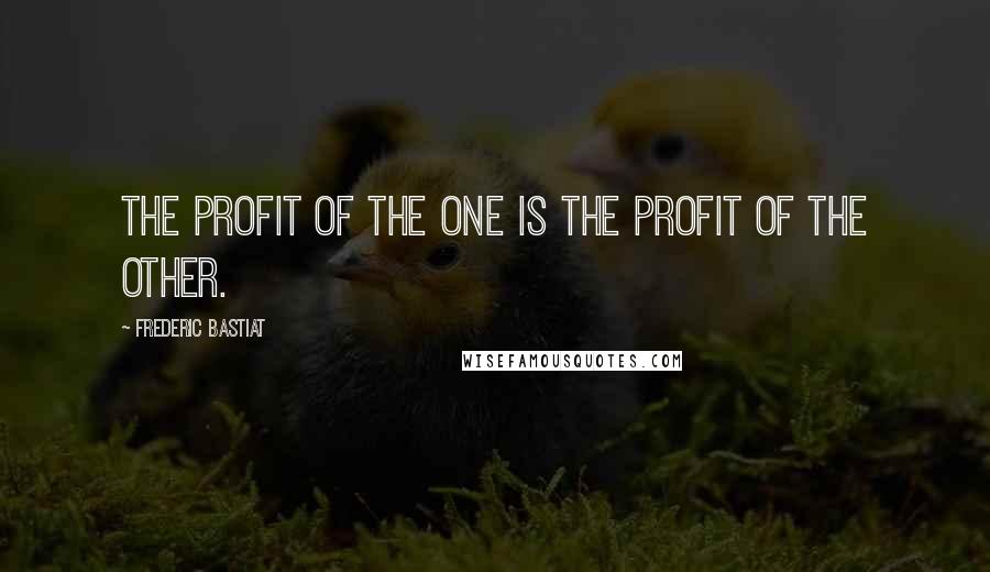 Frederic Bastiat quotes: The profit of the one is the profit of the other.